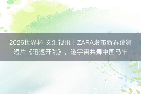 2026世界杯 文汇视讯｜ZARA发布新春跳舞短片《迅速开跳》，邀宇宙共舞中国马年