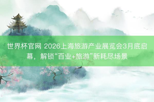 世界杯官网 2026上海旅游产业展览会3月底启幕，解锁“百业+旅游”新耗尽场景