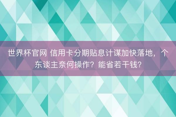 世界杯官网 信用卡分期贴息计谋加快落地，个东谈主奈何操作？能省若干钱？