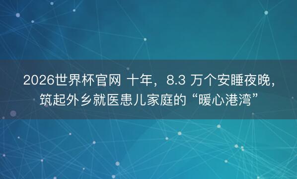 2026世界杯官网 十年，8.3 万个安睡夜晚，筑起外乡就医患儿家庭的 “暖心港湾”