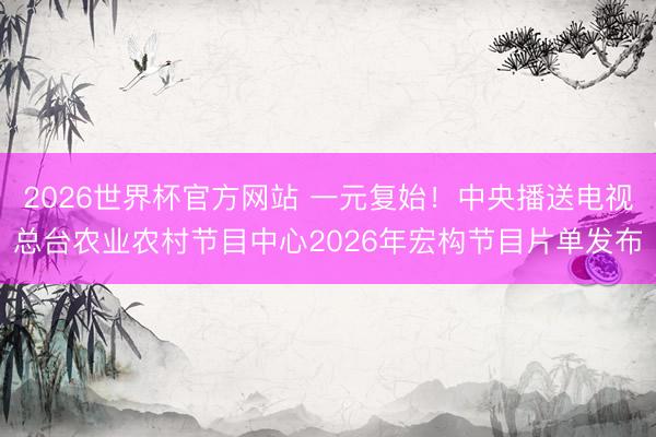 2026世界杯官方网站 一元复始！中央播送电视总台农业农村节目中心2026年宏构节目片单发布