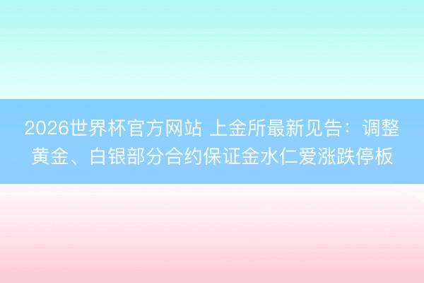 2026世界杯官方网站 上金所最新见告：调整黄金、白银部分合约保证金水仁爱涨跌停板