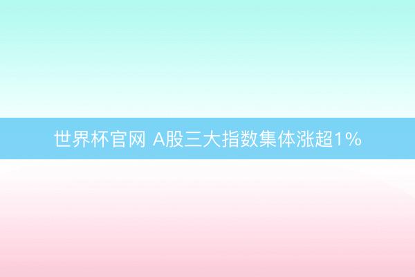 世界杯官网 A股三大指数集体涨超1%