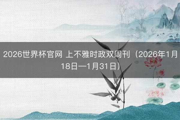 2026世界杯官网 上不雅时政双周刊（2026年1月18日—1月31日）
