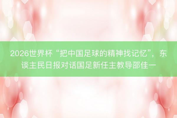 2026世界杯 “把中国足球的精神找记忆”，东谈主民日报对话国足新任主教导邵佳一
