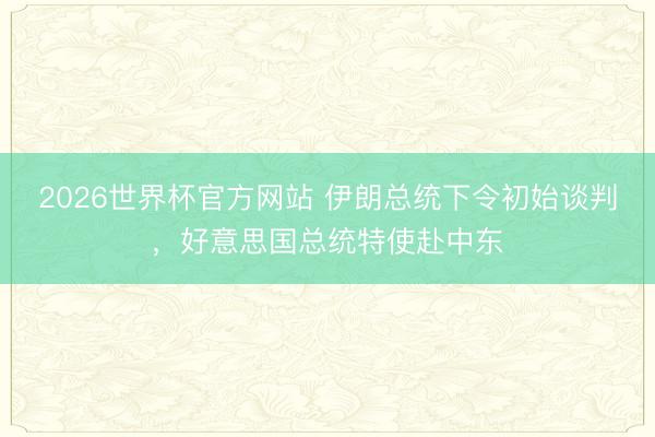 2026世界杯官方网站 伊朗总统下令初始谈判，好意思国总统特使赴中东