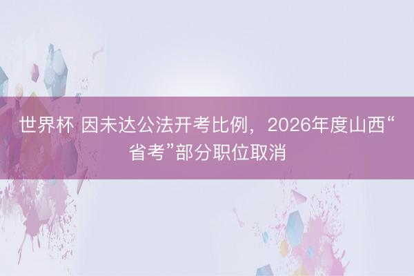 世界杯 因未达公法开考比例，2026年度山西“省考”部分职位取消