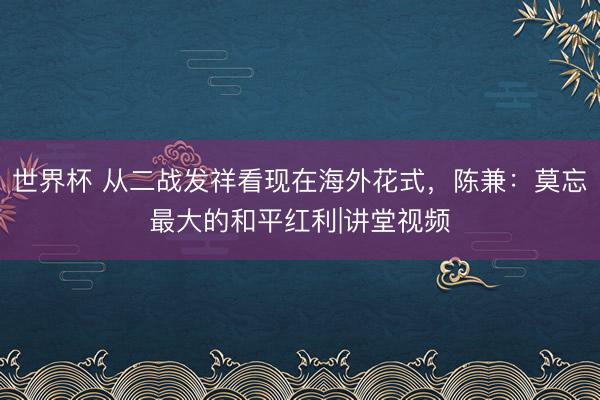 世界杯 从二战发祥看现在海外花式，陈兼：莫忘最大的和平红利|讲堂视频