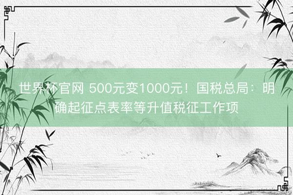 世界杯官网 500元变1000元！国税总局：明确起征点表率等升值税征工作项