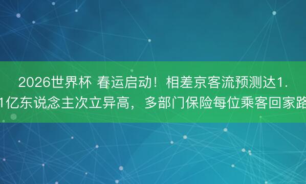 2026世界杯 春运启动！相差京客流预测达1.1亿东说念主次立异高，多部门保险每位乘客回家路