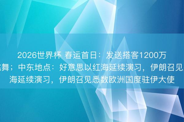 2026世界杯 春运首日：发送搭客1200万，列车上有东说念主跳舞；中东地点：好意思以红海延续演习，伊朗召见悉数欧洲国度驻伊大使