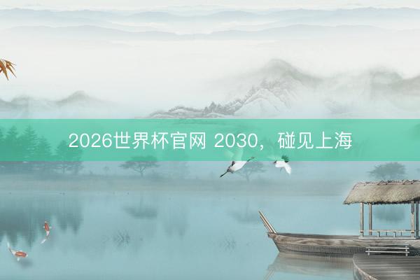 2026世界杯官网 2030，碰见上海