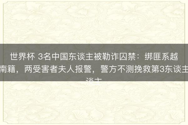 世界杯 3名中国东谈主被勒诈囚禁：绑匪系越南籍，两受害者夫人报警，警方不测挽救第3东谈主