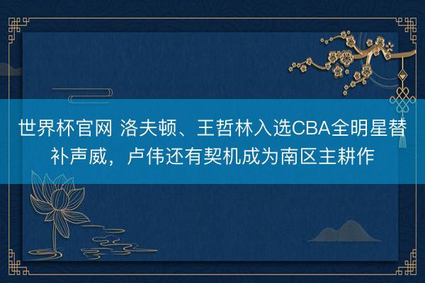 世界杯官网 洛夫顿、王哲林入选CBA全明星替补声威，卢伟还有契机成为南区主耕作
