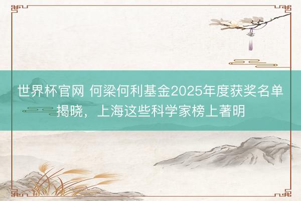 世界杯官网 何梁何利基金2025年度获奖名单揭晓，上海这些科学家榜上著明