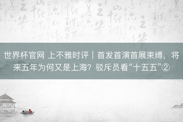 世界杯官网 上不雅时评｜首发首演首展束缚，将来五年为何又是上海？驳斥员看“十五五”②