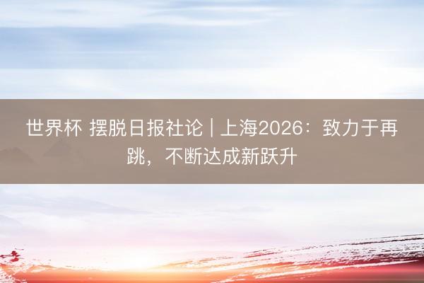 世界杯 摆脱日报社论 | 上海2026：致力于再跳，不断达成新跃升