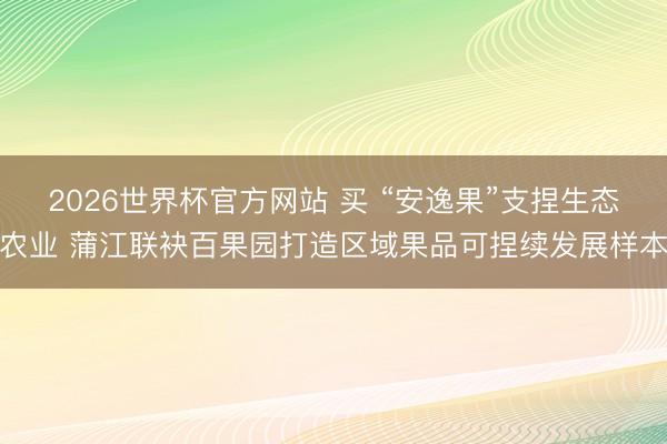2026世界杯官方网站 买 “安逸果”支捏生态农业 蒲江联袂百果园打造区域果品可捏续发展样本