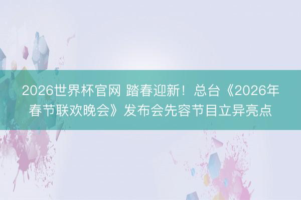 2026世界杯官网 踏春迎新！总台《2026年春节联欢晚会》发布会先容节目立异亮点
