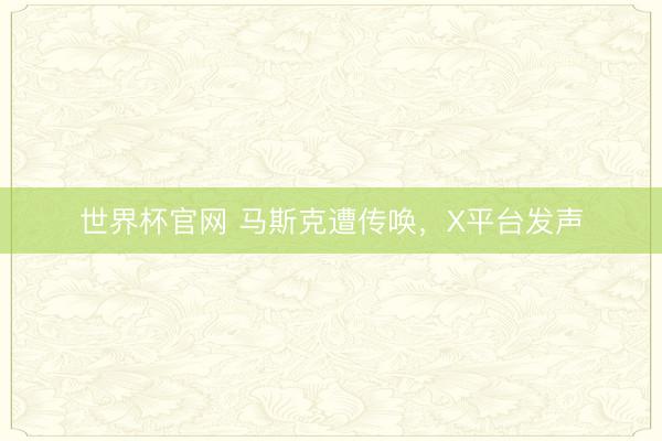 世界杯官网 马斯克遭传唤，X平台发声