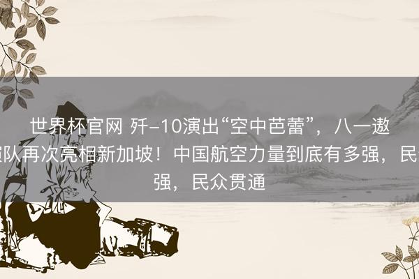 世界杯官网 歼-10演出“空中芭蕾”，八一遨游扮演队再次亮相新加坡！中国航空力量到底有多强，民众贯通