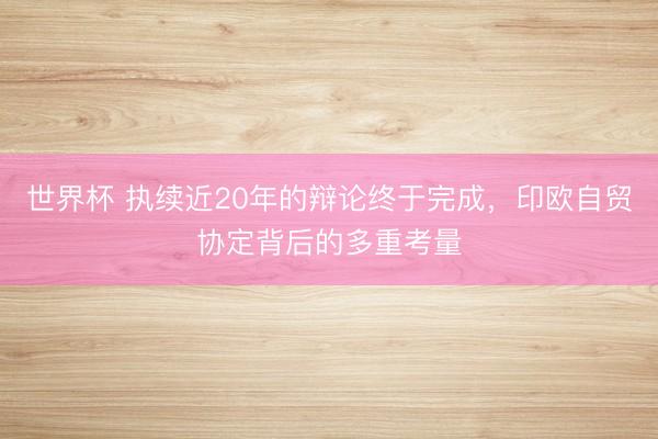 世界杯 执续近20年的辩论终于完成，印欧自贸协定背后的多重考量