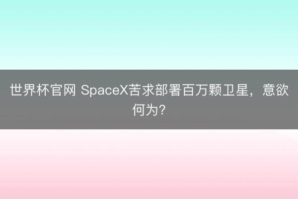 世界杯官网 SpaceX苦求部署百万颗卫星，意欲何为？