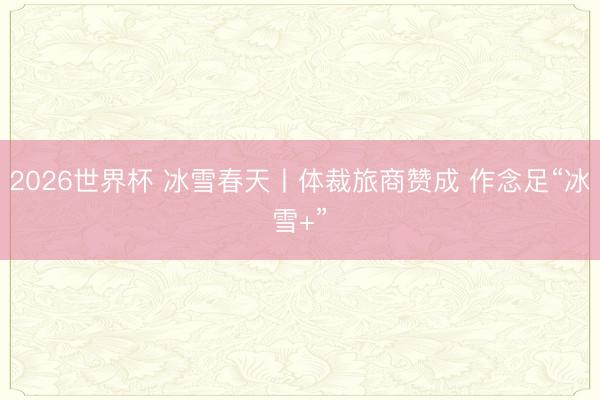 2026世界杯 冰雪春天丨体裁旅商赞成 作念足“冰雪+”