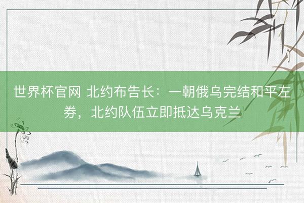 世界杯官网 北约布告长：一朝俄乌完结和平左券，北约队伍立即抵达乌克兰