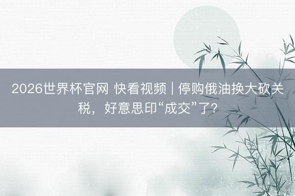 2026世界杯官网 快看视频 | 停购俄油换大砍关税，好意思印“成交”了？