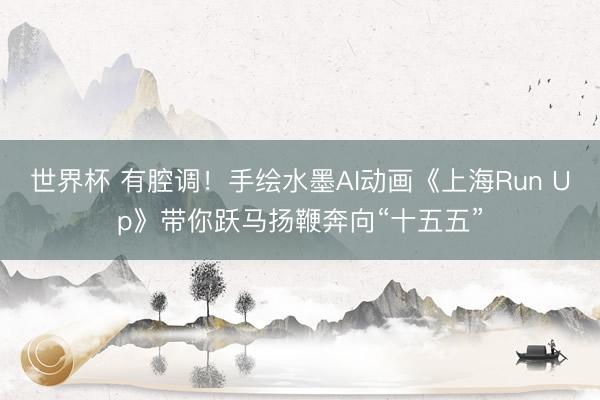 世界杯 有腔调！手绘水墨AI动画《上海Run Up》带你跃马扬鞭奔向“十五五”