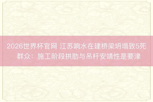 2026世界杯官网 江苏响水在建桥梁坍塌致5死  群众：施工阶段拱肋与吊杆安靖性是要津
