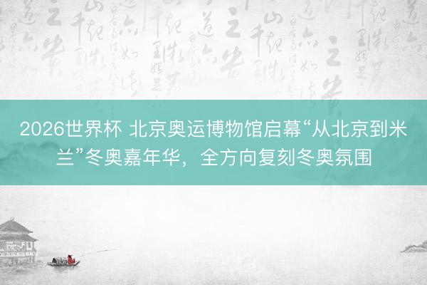2026世界杯 北京奥运博物馆启幕“从北京到米兰”冬奥嘉年华，全方向复刻冬奥氛围