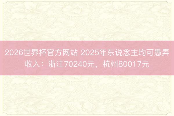 2026世界杯官方网站 2025年东说念主均可愚弄收入：浙江70240元，杭州80017元