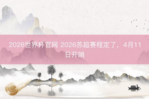 2026世界杯官网 2026苏超赛程定了，4月11日开哨