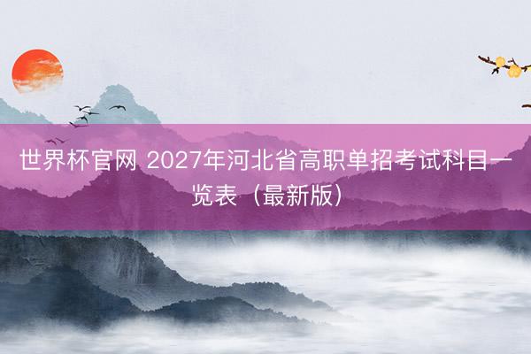 世界杯官网 2027年河北省高职单招考试科目一览表（最新版）