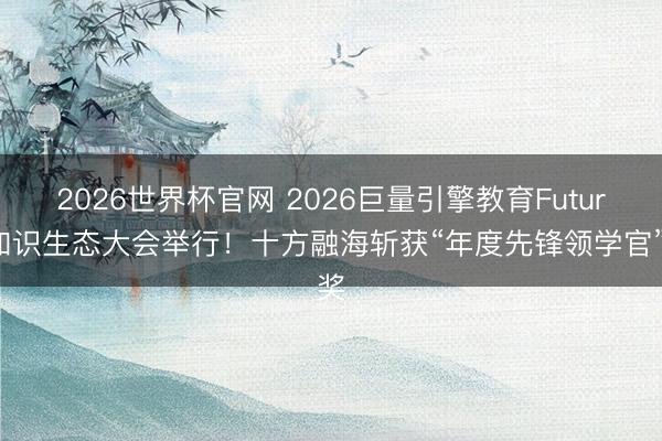 2026世界杯官网 2026巨量引擎教育Future知识生态大会举行！十方融海斩获“年度先锋领学官”奖