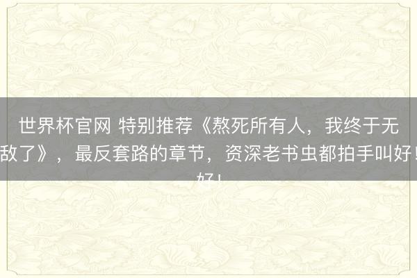世界杯官网 特别推荐《熬死所有人，我终于无敌了》，最反套路的章节，资深老书虫都拍手叫好！