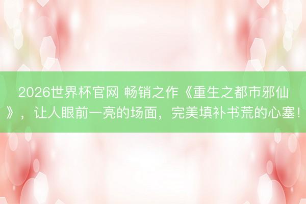 2026世界杯官网 畅销之作《重生之都市邪仙》，让人眼前一亮的场面，完美填补书荒的心塞！