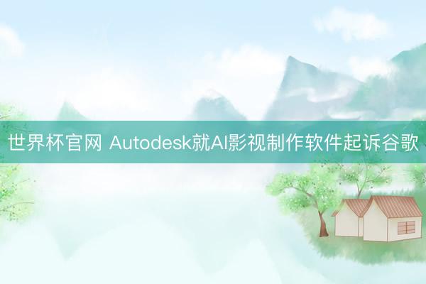 世界杯官网 Autodesk就AI影视制作软件起诉谷歌