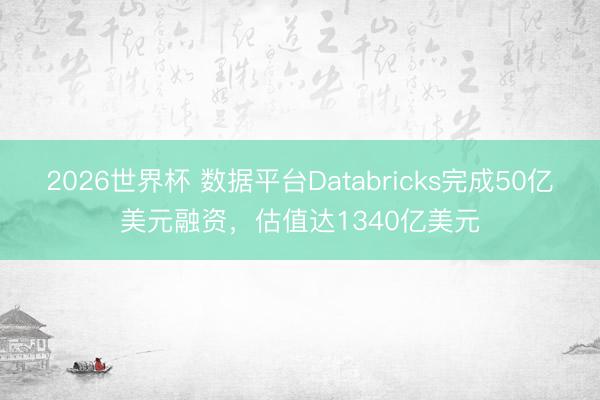 2026世界杯 数据平台Databricks完成50亿美元融资，估值达1340亿美元