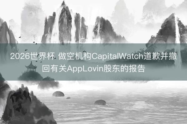 2026世界杯 做空机构CapitalWatch道歉并撤回有关AppLovin股东的报告