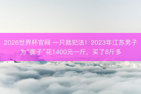 2026世界杯官网 一只就犯法！2023年江苏男子为“面子”花1400元一斤，买了8斤多