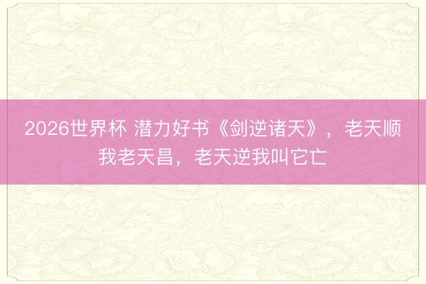 2026世界杯 潜力好书《剑逆诸天》，老天顺我老天昌，老天逆我叫它亡