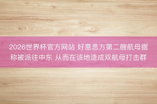 2026世界杯官方网站 好意思方第二艘航母据称被派往中东 从而在该地造成双航母打击群