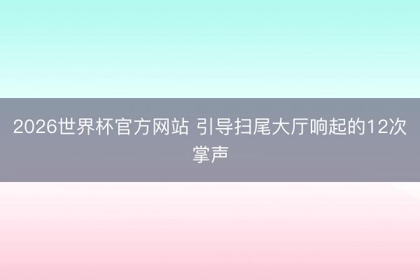 2026世界杯官方网站 引导扫尾大厅响起的12次掌声