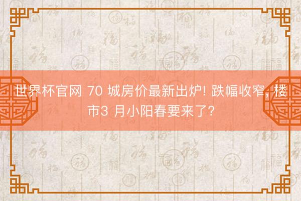 世界杯官网 70 城房价最新出炉! 跌幅收窄, 楼市3 月小阳春要来了?