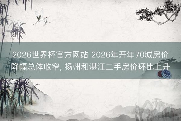 2026世界杯官方网站 2026年开年70城房价降幅总体收窄, 扬州和湛江二手房价环比上升