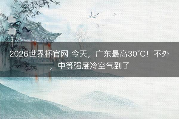 2026世界杯官网 今天，广东最高30°C！不外，中等强度冷空气到了