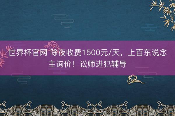 世界杯官网 除夜收费1500元/天，上百东说念主询价！讼师进犯辅导